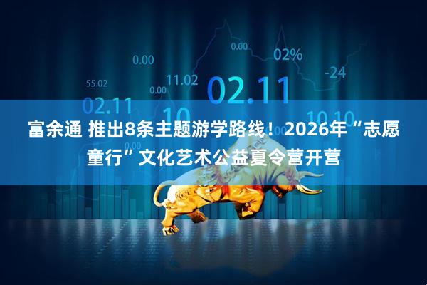 富余通 推出8条主题游学路线！2026年“志愿童行”文化艺术公益夏令营开营