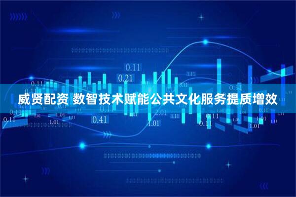 威贤配资 数智技术赋能公共文化服务提质增效