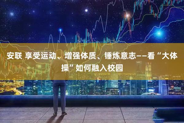 安联 享受运动、增强体质、锤炼意志——看“大体操”如何融入校园